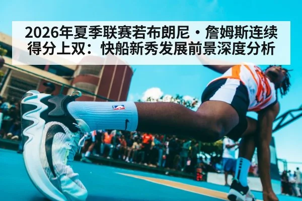 2026年夏季联赛若布朗尼·詹姆斯连续得分上双：快船新秀发展前景深度分析