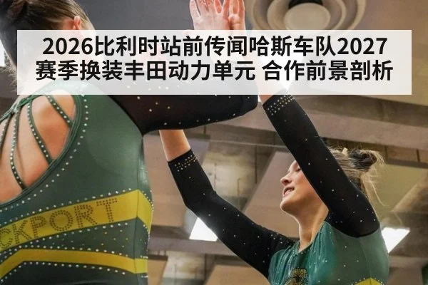 2026比利时站前传闻哈斯车队2027赛季换装丰田动力单元 合作前景剖析 | j9 game