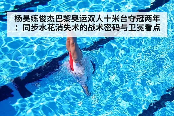 杨昊练俊杰巴黎奥运双人十米台夺冠两年：同步水花消失术的战术密码与卫冕看点