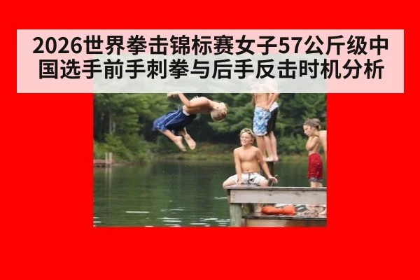 2026世界拳击锦标赛女子57公斤级中国选手前手刺拳与后手反击时机分析 - j9 game
