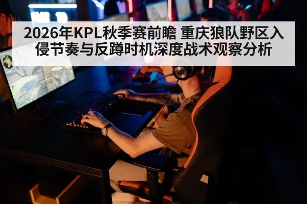 2026年KPL秋季赛前瞻 重庆狼队野区入侵节奏与反蹲时机深度战术观察分析