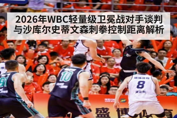 2026年WBC轻量级卫冕战对手谈判与沙库尔史蒂文森刺拳控制距离解析 | j9 game
